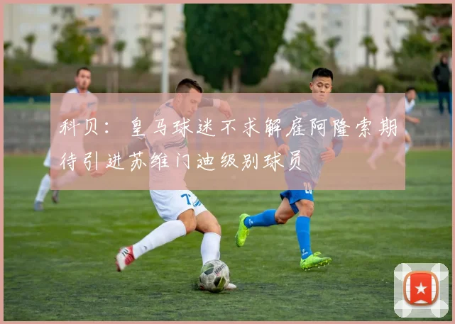 科贝：皇马球迷不求解雇阿隆索期待引进苏维门迪级别球员