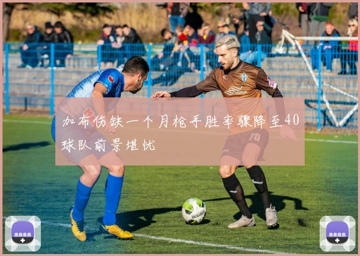 加布伤缺一个月枪手胜率骤降至40球队前景堪忧