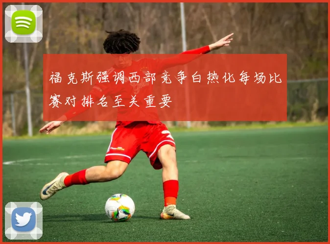 福克斯强调西部竞争白热化每场比赛对排名至关重要