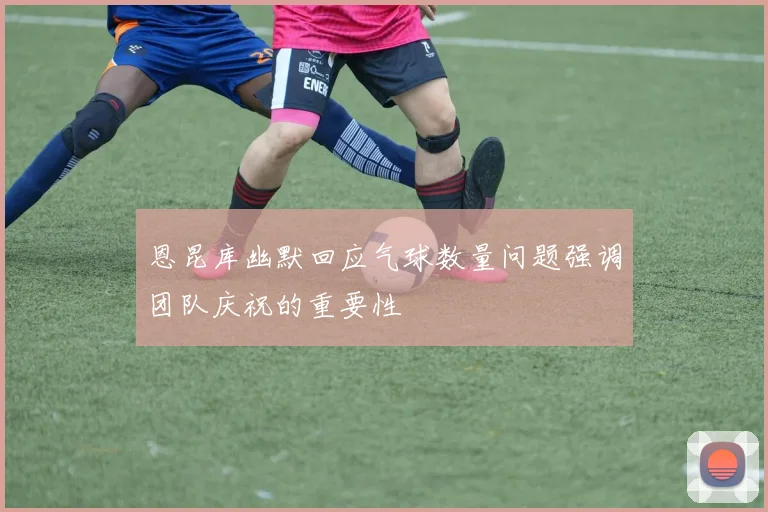恩昆库幽默回应气球数量问题强调团队庆祝的重要性