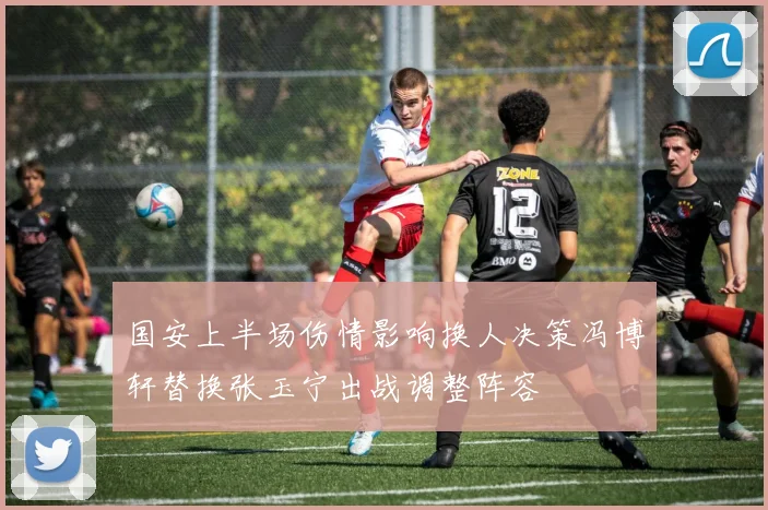 国安上半场伤情影响换人决策冯博轩替换张玉宁出战调整阵容