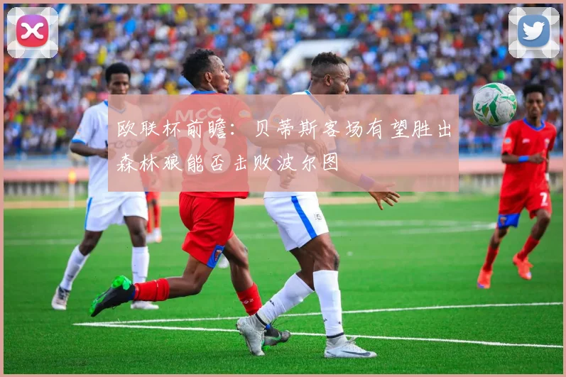 欧联杯前瞻：贝蒂斯客场有望胜出森林狼能否击败波尔图