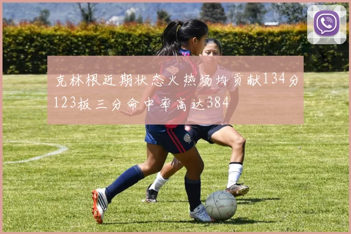 克林根近期状态火热场均贡献134分123板三分命中率高达384