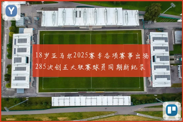 18岁亚马尔2025赛季各项赛事出场285次创五大联赛球员同期新纪录