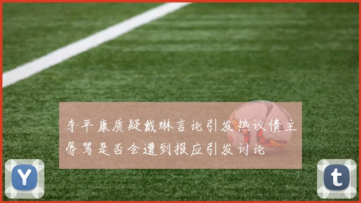 李平康质疑戴琳言论引发热议债主辱骂是否会遭到报应引发讨论
