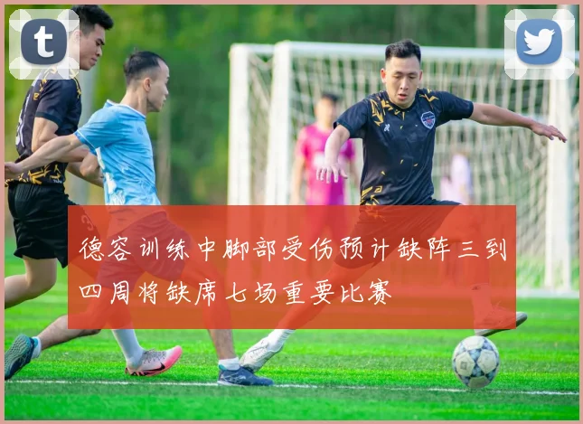德容训练中脚部受伤预计缺阵三到四周将缺席七场重要比赛