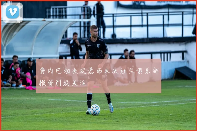 费内巴切决定悬而未决杜兰俱乐部报价引发关注
