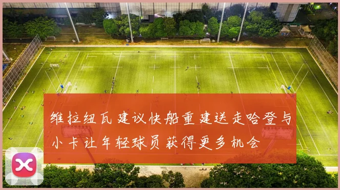 维拉纽瓦建议快船重建送走哈登与小卡让年轻球员获得更多机会