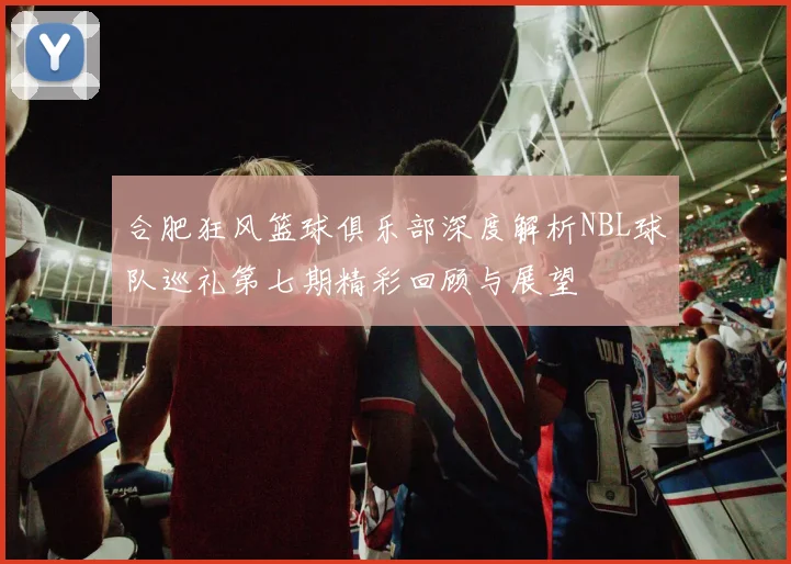 合肥狂风篮球俱乐部深度解析NBL球队巡礼第七期精彩回顾与展望