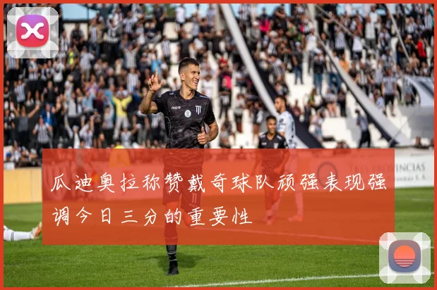 瓜迪奥拉称赞戴奇球队顽强表现强调今日三分的重要性