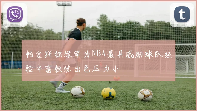 帕金斯称绿军为NBA最具威胁球队经验丰富教练出色压力小