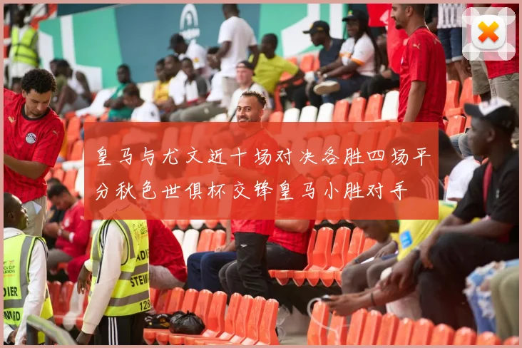 皇马与尤文近十场对决各胜四场平分秋色世俱杯交锋皇马小胜对手