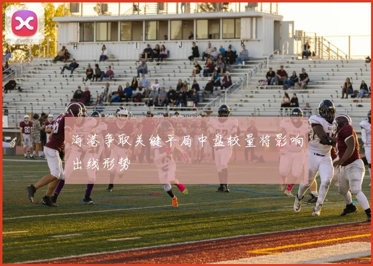 海港争取关键平局中盘较量将影响出线形势
