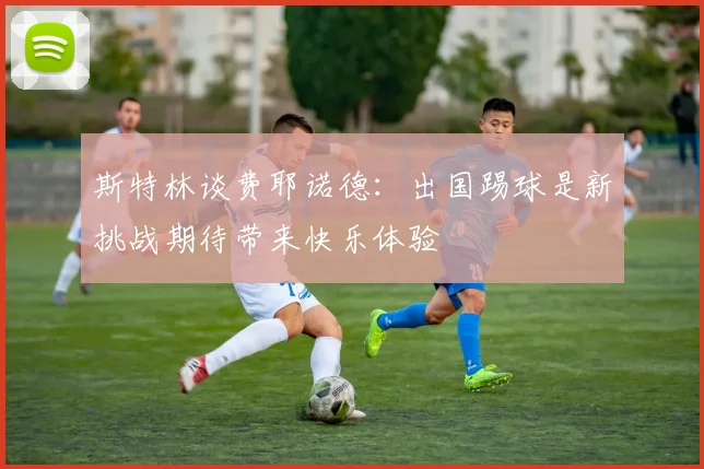 斯特林谈费耶诺德：出国踢球是新挑战期待带来快乐体验