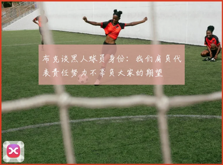布克谈黑人球员身份：我们肩负代表责任努力不辜负大家的期望