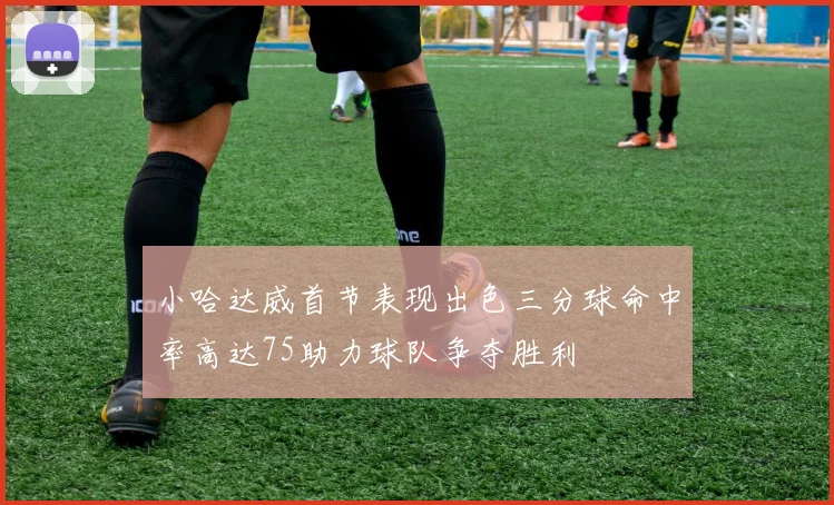 小哈达威首节表现出色三分球命中率高达75助力球队争夺胜利