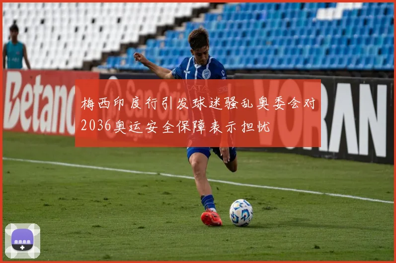 梅西印度行引发球迷骚乱奥委会对2036奥运安全保障表示担忧