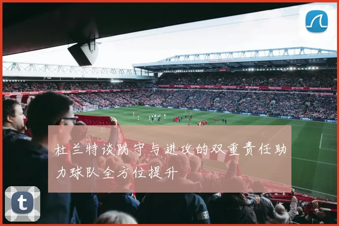 杜兰特谈防守与进攻的双重责任助力球队全方位提升