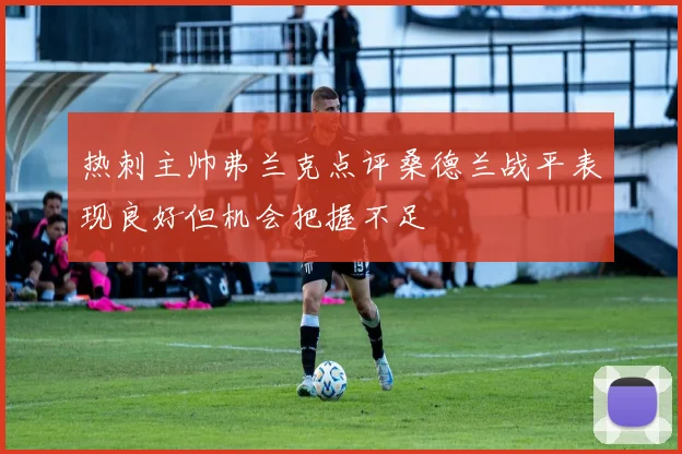 热刺主帅弗兰克点评桑德兰战平表现良好但机会把握不足
