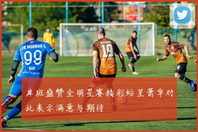 库班盛赞全明星赛精彩纷呈萧华对此表示满意与期待