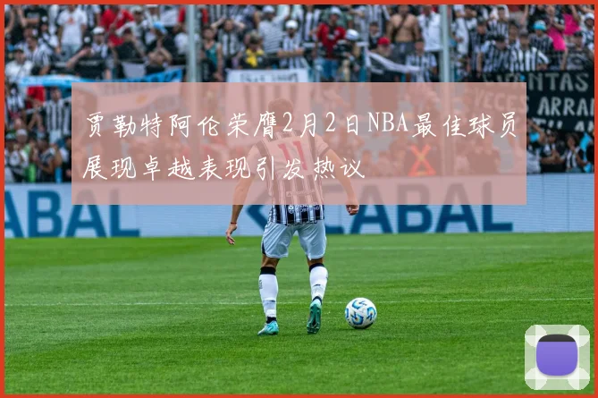 贾勒特阿伦荣膺2月2日NBA最佳球员展现卓越表现引发热议