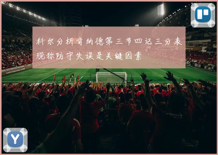 科尔分析肯纳德第三节四记三分表现称防守失误是关键因素