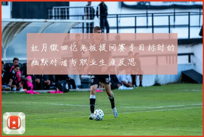 杜月徵回忆老板提问赛季目标时的幽默对话与职业生涯反思