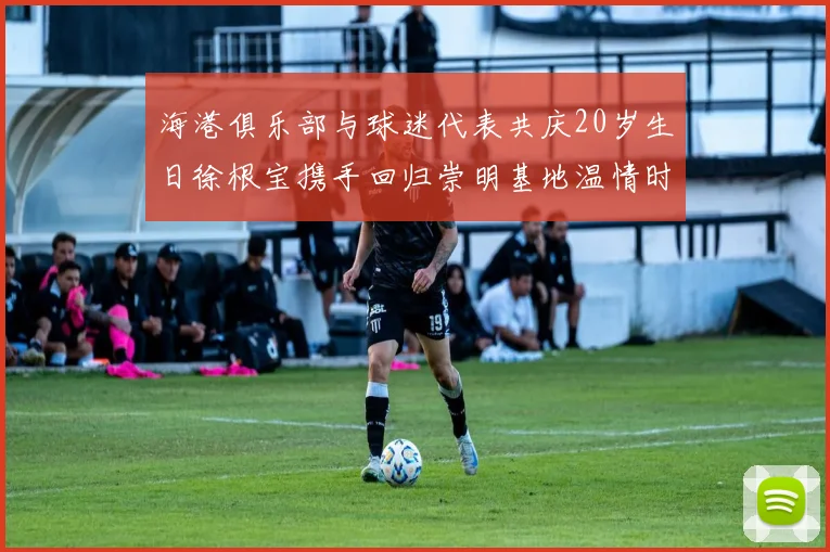 海港俱乐部与球迷代表共庆20岁生日徐根宝携手回归崇明基地温情时刻