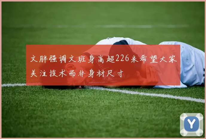 文胖强调文班身高超226米希望大家关注技术而非身材尺寸