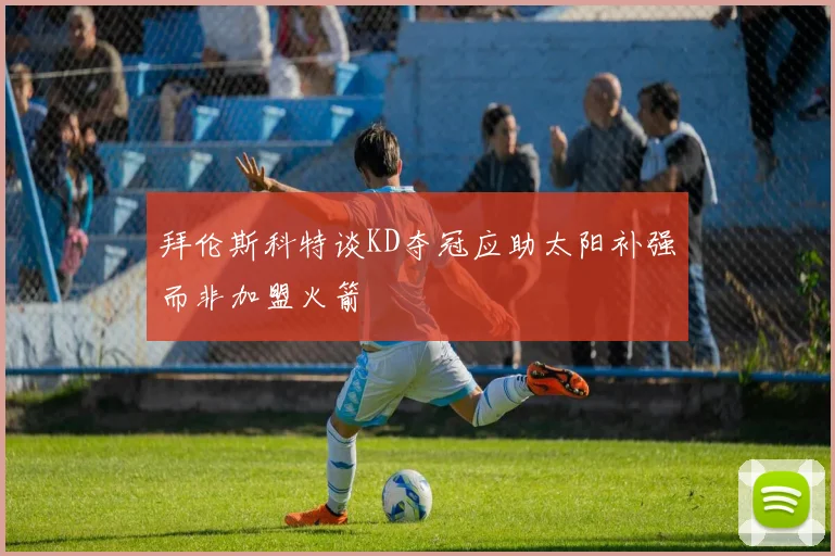 拜伦斯科特谈KD夺冠应助太阳补强而非加盟火箭