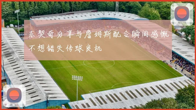 东契奇分享与詹姆斯配合瞬间感慨不想错失传球良机