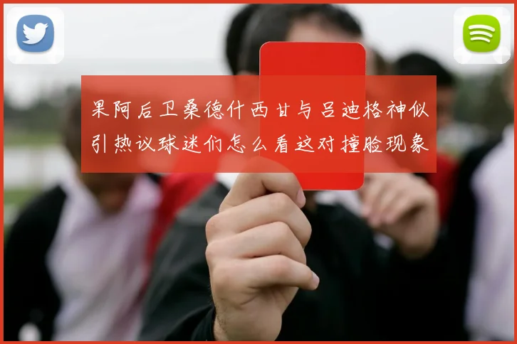 果阿后卫桑德什西甘与吕迪格神似引热议球迷们怎么看这对撞脸现象