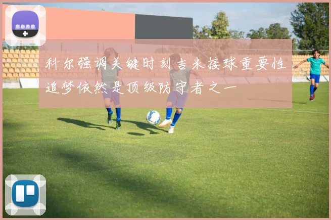 科尔强调关键时刻吉米接球重要性追梦依然是顶级防守者之一